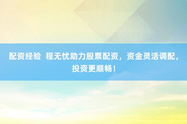 配资经验  程无忧助力股票配资，资金灵活调配，投资更顺畅！