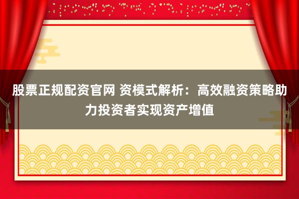 股票正规配资官网 资模式解析：高效融资策略助力投资者实现资产增值