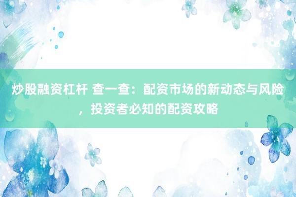 炒股融资杠杆 查一查：配资市场的新动态与风险，投资者必知的配资攻略