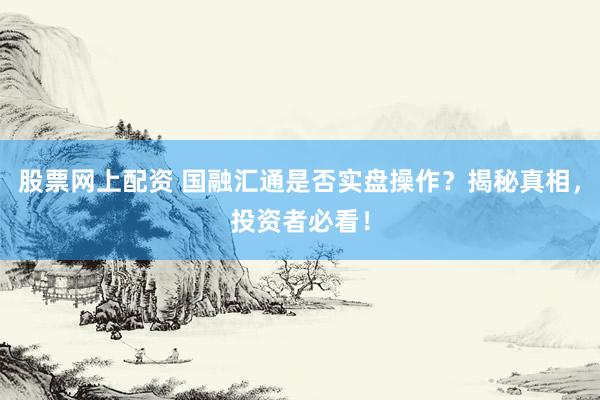 股票网上配资 国融汇通是否实盘操作？揭秘真相，投资者必看！