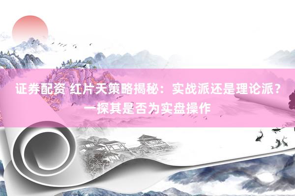 证券配资 红片天策略揭秘：实战派还是理论派？一探其是否为实盘操作