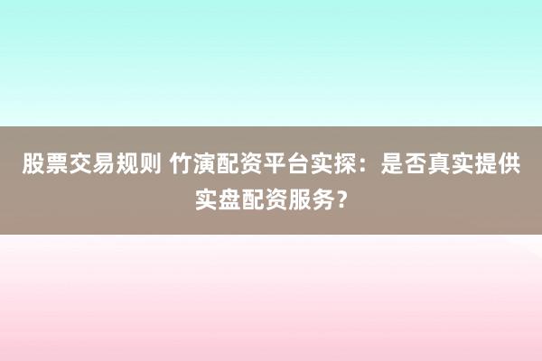 股票交易规则 竹演配资平台实探：是否真实提供实盘配资服务？