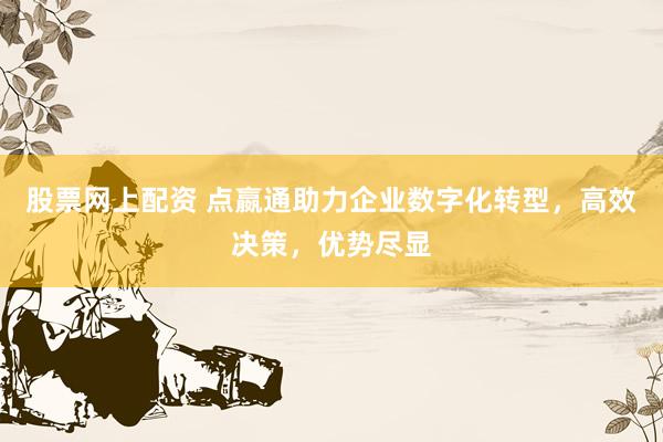 股票网上配资 点嬴通助力企业数字化转型，高效决策，优势尽显