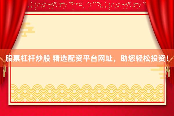 股票杠杆炒股 精选配资平台网址，助您轻松投资！