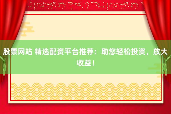 股票网站 精选配资平台推荐：助您轻松投资，放大收益！