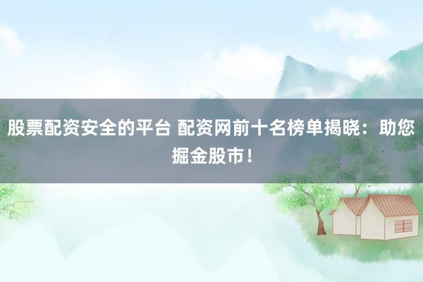 股票配资安全的平台 配资网前十名榜单揭晓：助您掘金股市！