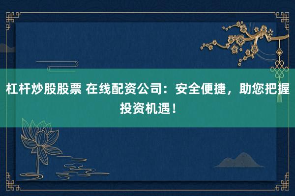 杠杆炒股股票 在线配资公司：安全便捷，助您把握投资机遇！
