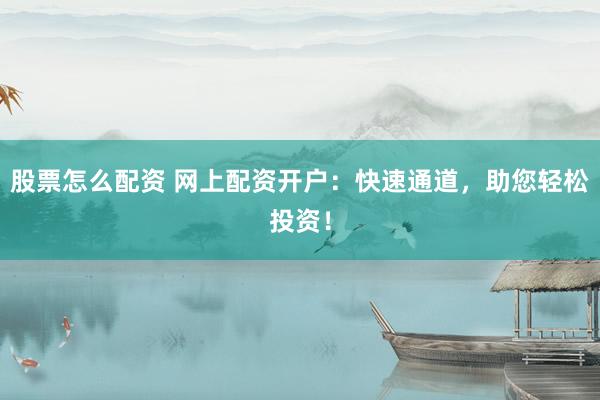 股票怎么配资 网上配资开户：快速通道，助您轻松投资！