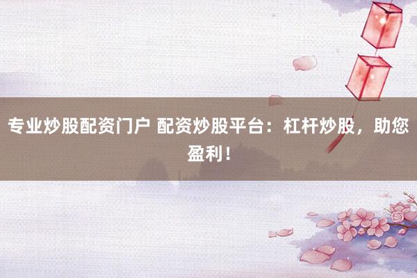 专业炒股配资门户 配资炒股平台：杠杆炒股，助您盈利！