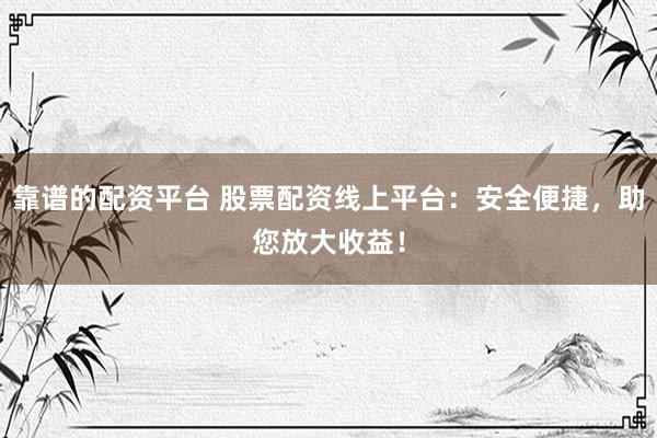 靠谱的配资平台 股票配资线上平台：安全便捷，助您放大收益！