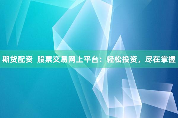 期货配资  股票交易网上平台：轻松投资，尽在掌握