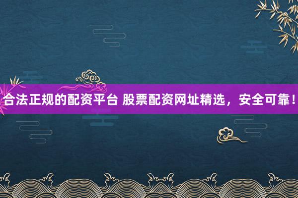 合法正规的配资平台 股票配资网址精选，安全可靠！