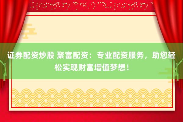 证券配资炒股 聚富配资：专业配资服务，助您轻松实现财富增值梦想！