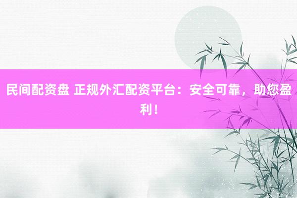 民间配资盘 正规外汇配资平台：安全可靠，助您盈利！