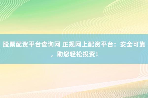 股票配资平台查询网 正规网上配资平台：安全可靠，助您轻松投资！