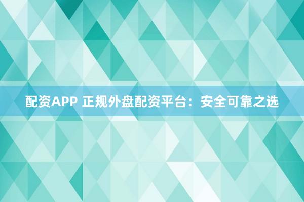 配资APP 正规外盘配资平台：安全可靠之选