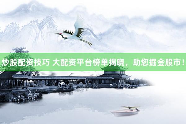 炒股配资技巧 大配资平台榜单揭晓，助您掘金股市！