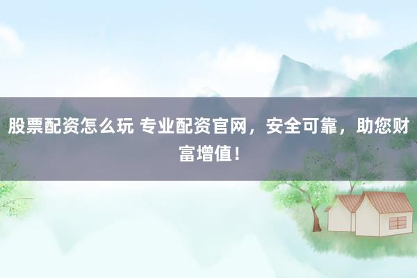 股票配资怎么玩 专业配资官网，安全可靠，助您财富增值！