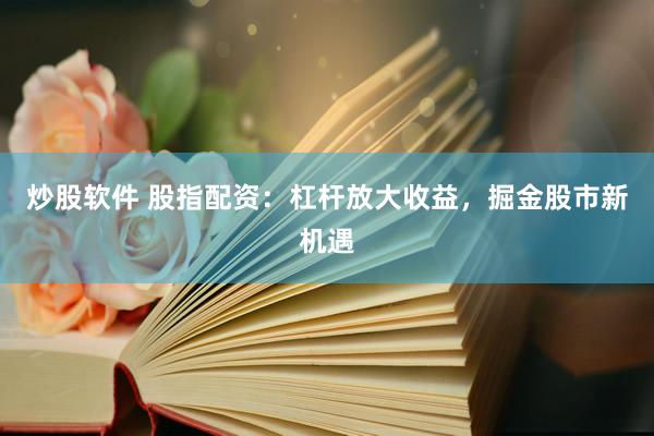 炒股软件 股指配资：杠杆放大收益，掘金股市新机遇