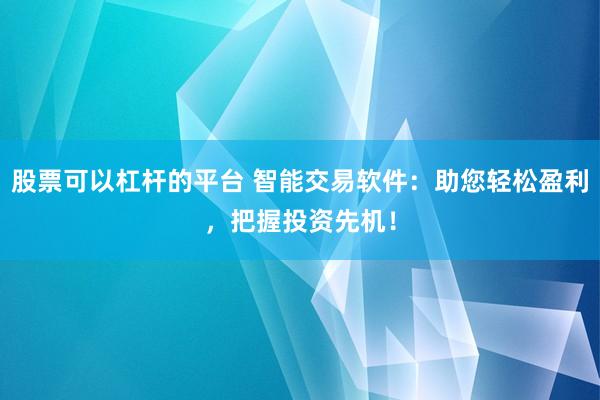股票可以杠杆的平台 智能交易软件：助您轻松盈利，把握投资先机！