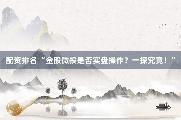 配资排名 “金股微投是否实盘操作？一探究竟！”