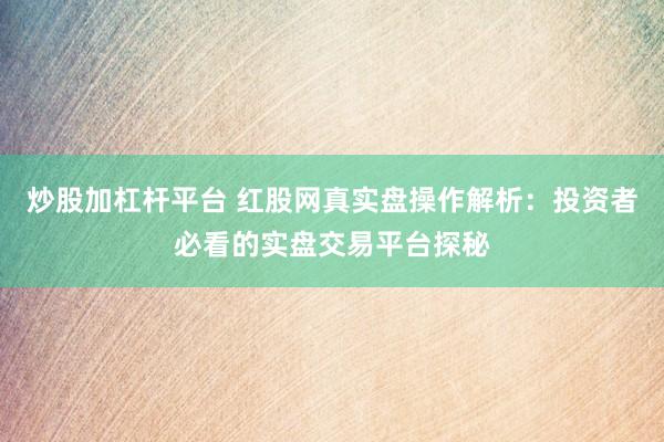 炒股加杠杆平台 红股网真实盘操作解析：投资者必看的实盘交易平台探秘