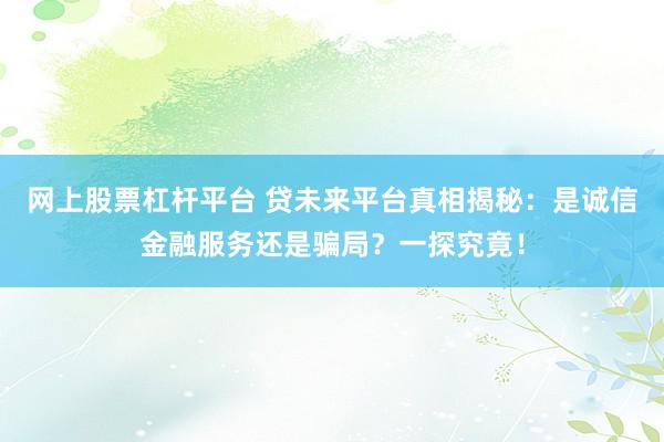网上股票杠杆平台 贷未来平台真相揭秘：是诚信金融服务还是骗局？一探究竟！