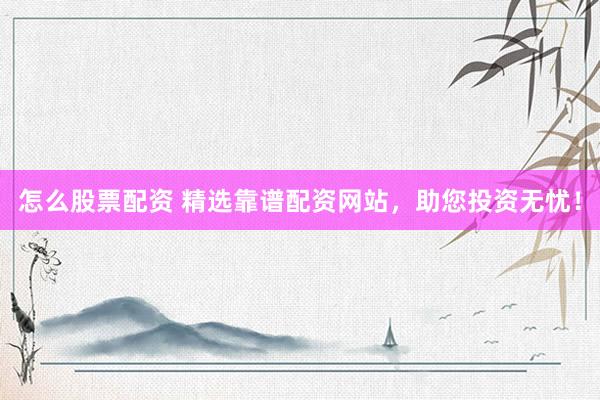 怎么股票配资 精选靠谱配资网站，助您投资无忧！