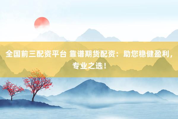 全国前三配资平台 靠谱期货配资：助您稳健盈利，专业之选！