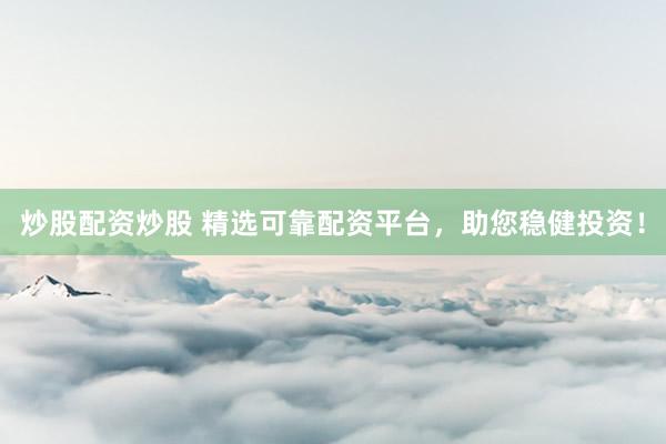 炒股配资炒股 精选可靠配资平台，助您稳健投资！