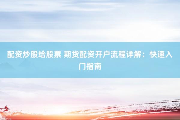 配资炒股给股票 期货配资开户流程详解：快速入门指南