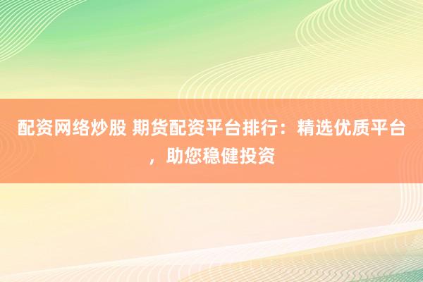 配资网络炒股 期货配资平台排行：精选优质平台，助您稳健投资