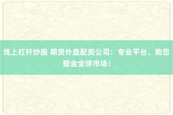 线上杠杆炒股 期货外盘配资公司：专业平台，助您掘金全球市场！