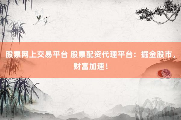 股票网上交易平台 股票配资代理平台：掘金股市，财富加速！