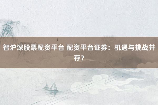 智沪深股票配资平台 配资平台证券：机遇与挑战并存？