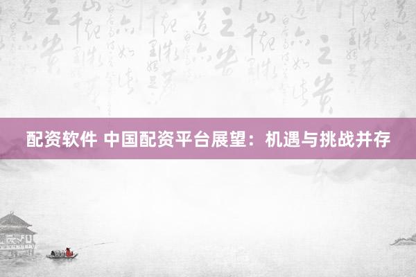 配资软件 中国配资平台展望：机遇与挑战并存