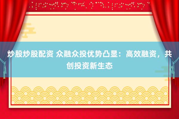 炒股炒股配资 众融众投优势凸显：高效融资，共创投资新生态