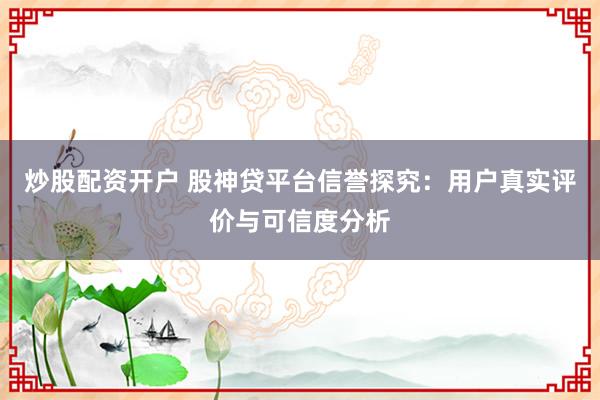 炒股配资开户 股神贷平台信誉探究：用户真实评价与可信度分析