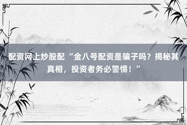 配资网上炒股配 “金八号配资是骗子吗？揭秘其真相，投资者务必警惕！”