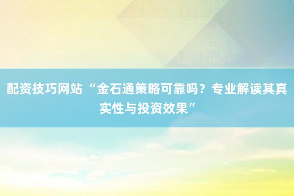 配资技巧网站 “金石通策略可靠吗？专业解读其真实性与投资效果”