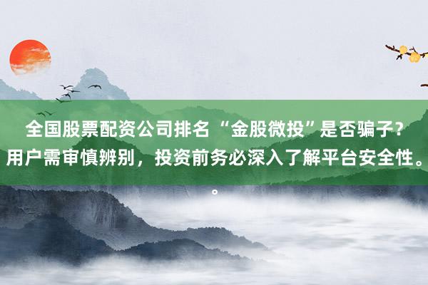 全国股票配资公司排名 “金股微投”是否骗子？用户需审慎辨别，投资前务必深入了解平台安全性。