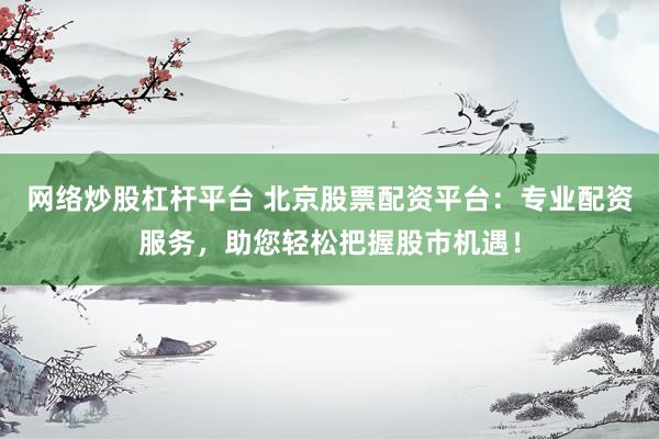 网络炒股杠杆平台 北京股票配资平台：专业配资服务，助您轻松把握股市机遇！