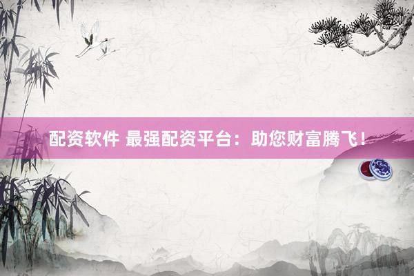 配资软件 最强配资平台：助您财富腾飞！
