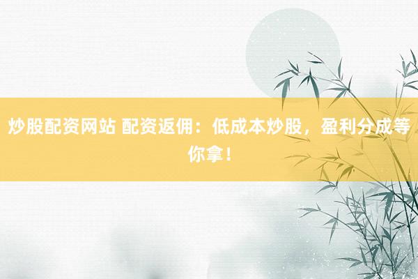 炒股配资网站 配资返佣：低成本炒股，盈利分成等你拿！