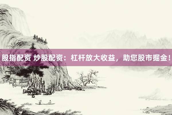股指配资 炒股配资：杠杆放大收益，助您股市掘金！