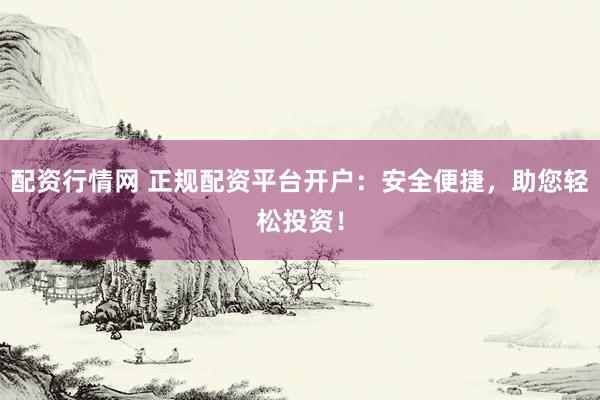 配资行情网 正规配资平台开户：安全便捷，助您轻松投资！