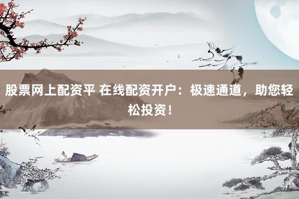 股票网上配资平 在线配资开户：极速通道，助您轻松投资！