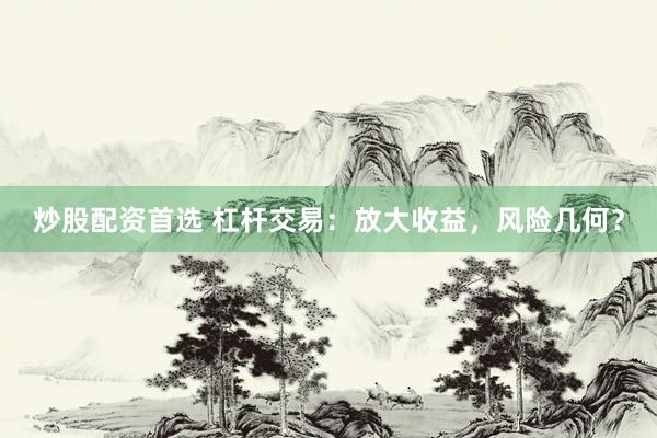 炒股配资首选 杠杆交易：放大收益，风险几何？