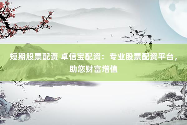 短期股票配资 卓信宝配资：专业股票配资平台，助您财富增值