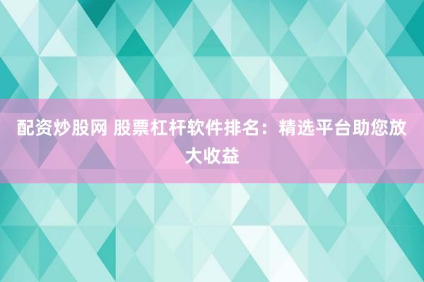 配资炒股网 股票杠杆软件排名：精选平台助您放大收益